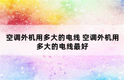 空调外机用多大的电线 空调外机用多大的电线最好